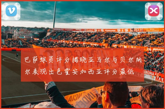 巴萨球员评分揭晓亚马尔与贝尔纳尔表现出色霍安加西亚评分最低