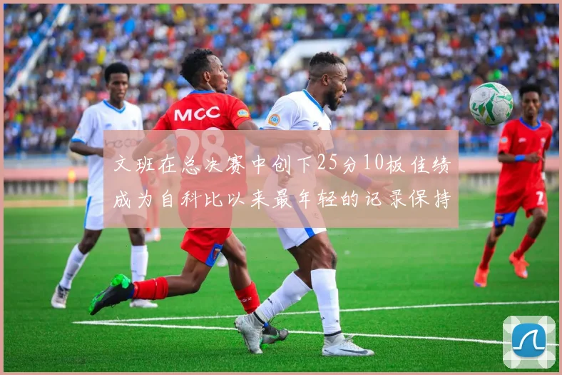 文班在总决赛中创下25分10板佳绩成为自科比以来最年轻的记录保持者