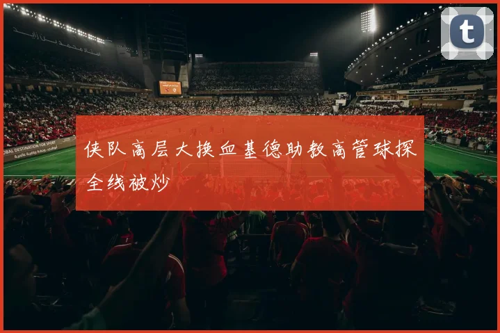 侠队高层大换血基德助教高管球探全线被炒